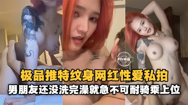 贵宾网红黑料-极品高颜值网红女神性爱泄密男朋友还没有洗完澡就急不可耐的上骑位乘