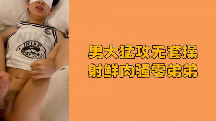 【免费】男大勐攻无套操射鲜肉骚零弟弟