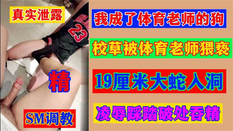 （80分钟-）我(=成了,体育老师的狗校草被体[:育老师猥亵:$?19厘米大蛇入洞凌辱+踩踏破处吞精SM调教