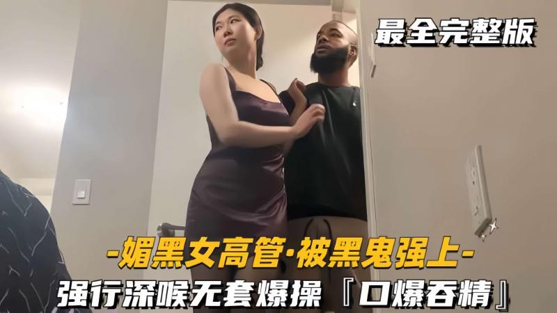 【媚黑女高管-被黑鬼强上】强行深喉无套爆操，口爆吞精