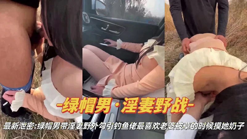 『绿帽淫妻』绿帽男带淫妻野外勾引钓鱼佬操逼
