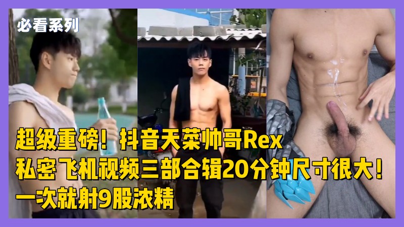超级重磅！抖音天菜腹肌帅哥直男Rex私密飞机视频合辑40分钟，尺寸很大！一次就射9股浓精
