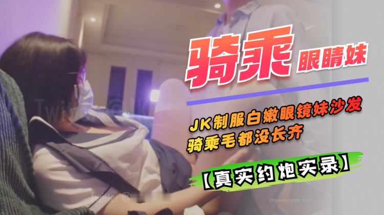 约炮实录 JK服白嫩眼镜妹沙发骑乘毛都没长齐