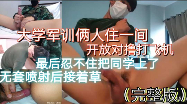 大学军训俩人一间，开放撸飞机，被发现后把同学上了，无套喷射菊花接着草（完整版）