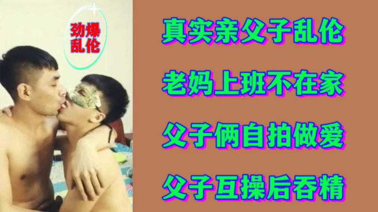 【劲爆乱伦】真实父子乱伦 老妈上班不在家父子俩自拍做爱父子互操后吞精