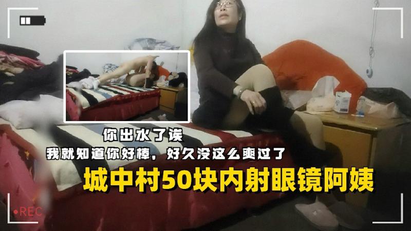 城中村50块钱内射眼镜阿姨给阿姨干舒服了