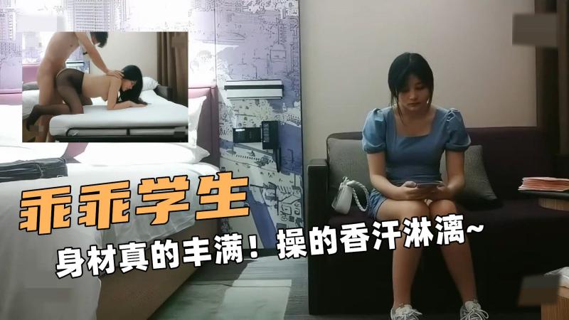 乖乖的学生！身材真的丰满！操的香汗淋漓