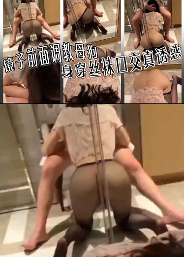 镜子前面调教母狗，身穿丝袜口交，真诱惑