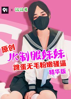 原创精华版 锅锅酱 Jk制服妹妹的无毛粉嫩逼