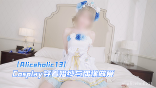 【Aliceholic13】Cosplay穿着婚纱与偶像做爱。2