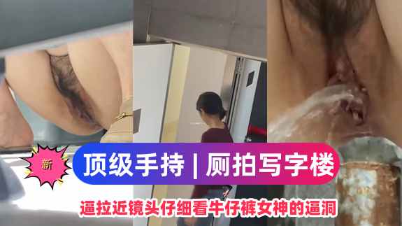 写字楼女厕+/近距离高清拍逼拉近镜头.]-仔细看牛仔裤女神的,#逼($)洞.
