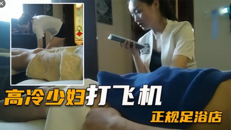 【正规足浴店】勾搭高冷少妇打飞机，大哥居然早泄了