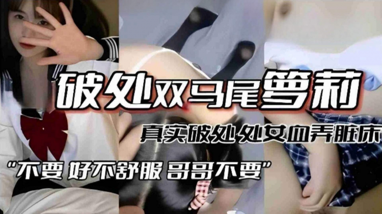 【真实破处双马尾萝莉】处女血弄脏床，“不要 好不舒服 哥哥不要”酥掉渣的处女音