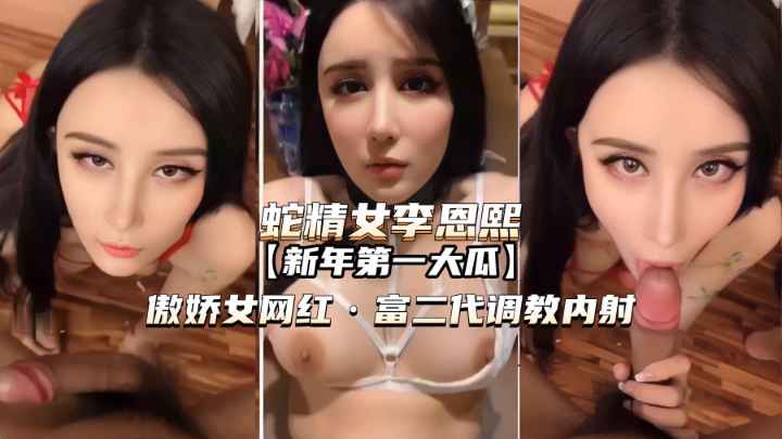 【蛇精女李恩?熙】傲娇女网红 被富_: 二代调教内射!