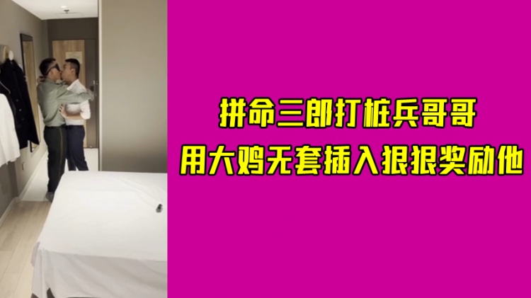 拼命三郎打桩兵哥哥，用大鸡无套插入狠狠奖励他