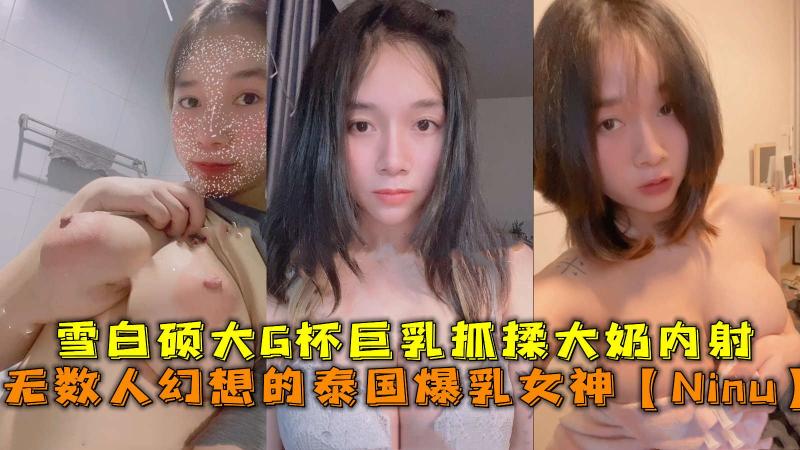 无数人幻想的泰国爆乳女神，雪白硕大G杯巨乳抓揉大奶内射。