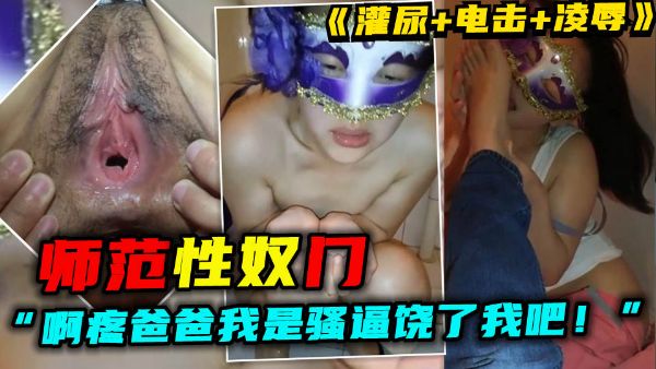 【师范性奴门】女：“啊，疼爸爸我是骚逼饶了我吧！”