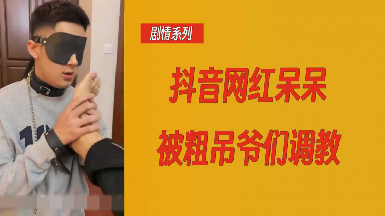 【剧情系列】抖音网红呆呆被粗吊爷们调教
