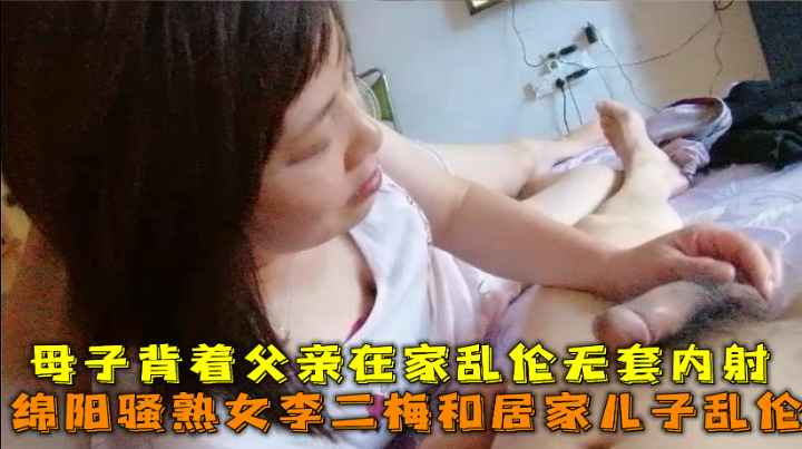 绵阳骚熟女李二梅和居?`(家儿子乱伦，母子()$背着父)亲在家乱伦/$无套内射。