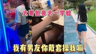 中 大哥包夜大一学妹我有男朋友你戴套操我嘛