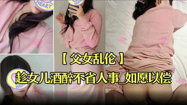 【父女乱伦】趁女儿酒醉不省人事如愿以偿的操到了童颜巨乳的女儿