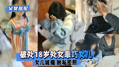 【父女乱伦】破处18岁处女乖巧女儿，女儿喊痛 附私密照
