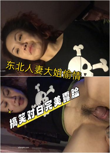 东北熟女大姐和相好的在家里偷情“就和别人干过一次”搞笑对白完美露脸