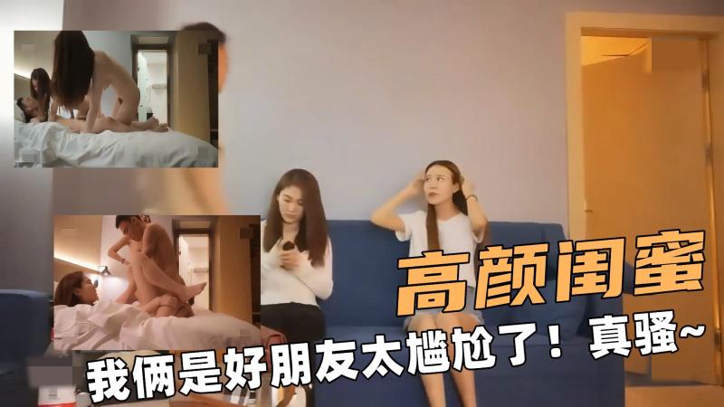 高颜大闺蜜！我俩是好朋友太尴尬了！真骚逼呀~