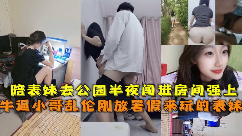 小哥乱伦刚放暑假来玩的表妹，陪表妹去公园半夜闯进房间强上。