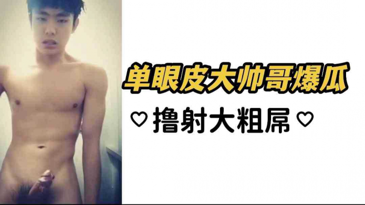 单眼皮大帅哥爆瓜 撸射大粗屌