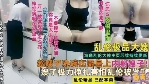 【精选真实强奸乱伦亲嫂子】嫂子在厨房洗碗，被我强行抱住大鸡巴从后入插入