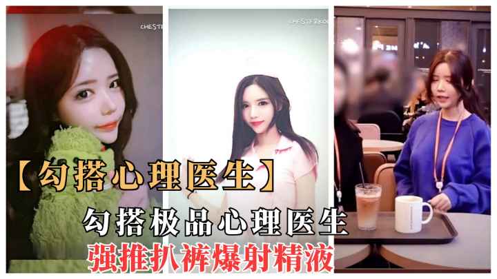 【金先生】勾搭心理医生极品知名心理女医师.强推倒扒裤无套狂操