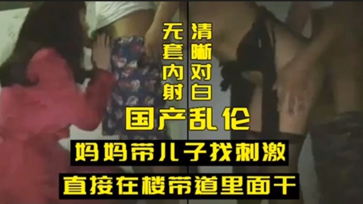 国产乱伦妈妈带儿子,*找刺激直接在楼带道里.%;:面\)干国.,产乱伦妈妈带儿子找刺激直接在楼带道里面干 清晰对白 _%无套内射
