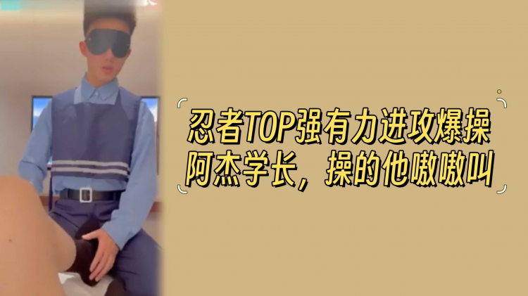 忍者TOP强有力进攻爆操阿杰学长，操的他嗷嗷叫