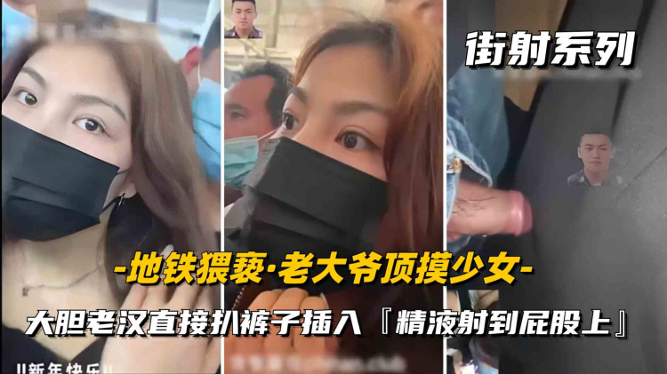 【户外街射】秃顶老大爷地铁猥亵女学生直接扒裤子插入，小妹害怕不敢反抗精液全部射到屁股上