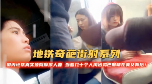 地铁奇葩街射系列，国内地铁真实顶警摩擦人当着几十个人掏出鸡巴时精在美女背后