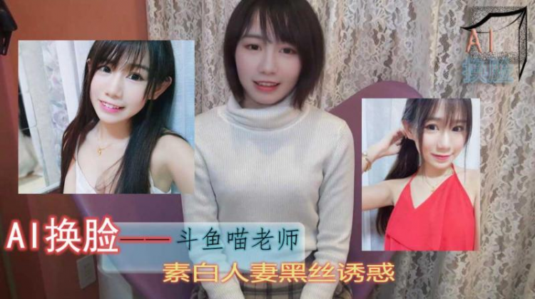 AI换脸斗鱼喵老师 (素白人妻: 黑丝诱惑