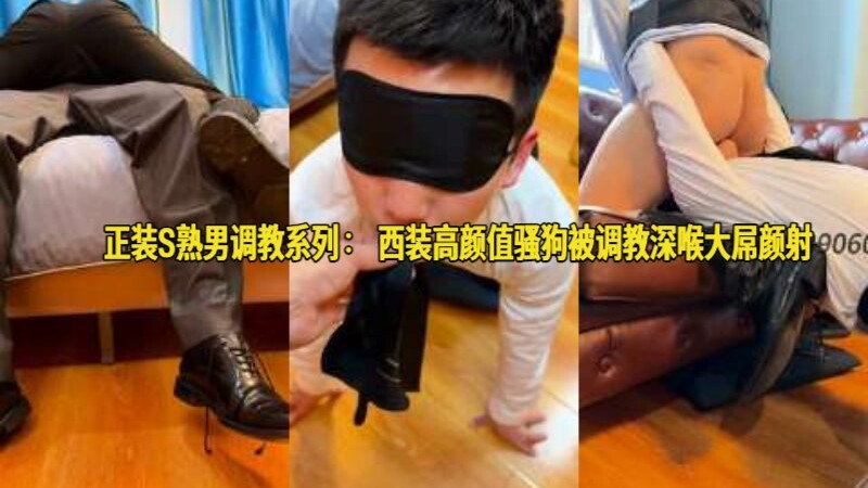 正装S熟男调教系列：西装高颜值骚狗被调教深喉大屌颜射
