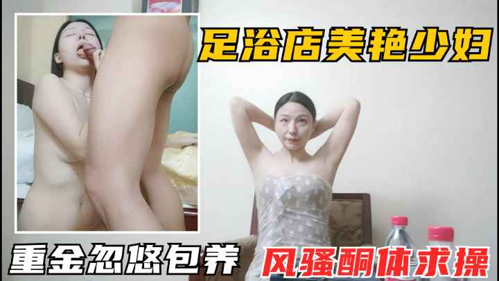 重金忽悠足浴店少妇.做她的第二个男人.白嫩风骚裸体求操