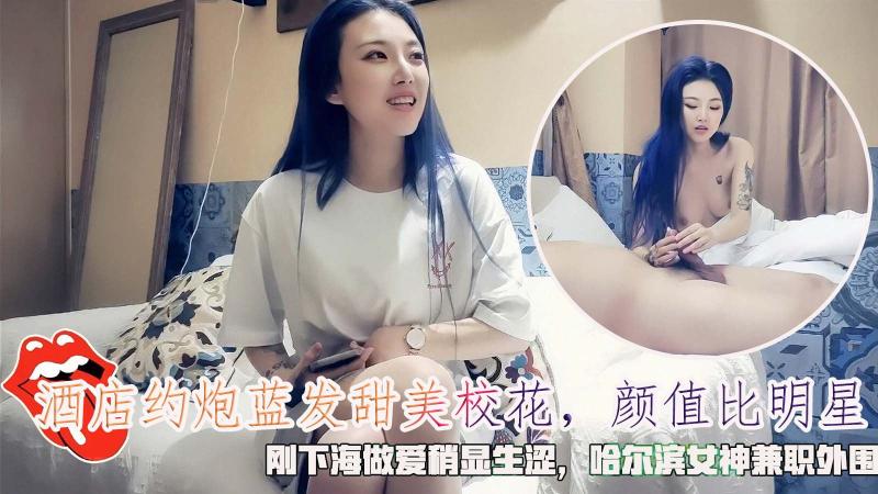 酒店约炮哈尔滨蓝发甜美校花，颜值比明星，刚下海做爱稍显生涩