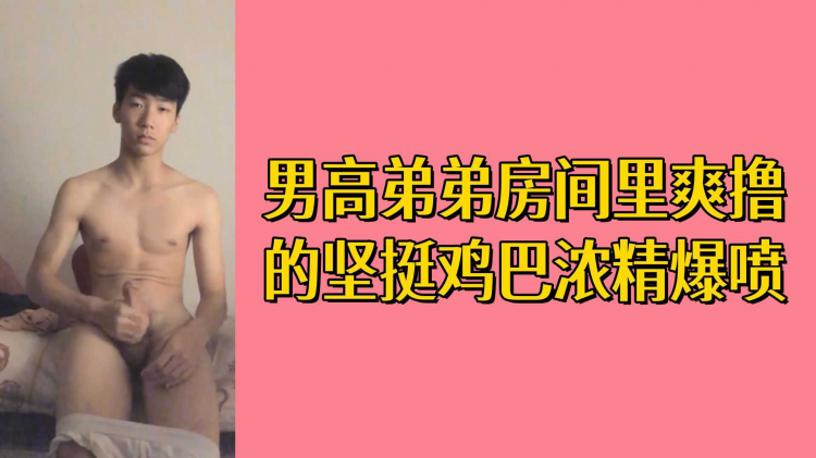 男高弟弟房间里爽撸射坚挺鸡巴浓精爆喷