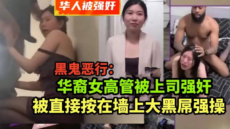【华裔女高管被黑鬼强奸】华人白领被上司诱骗到家里按在墙上强奸，掏出巨屌直接插入嘴里，暴力强操，不停反抗也无济于事