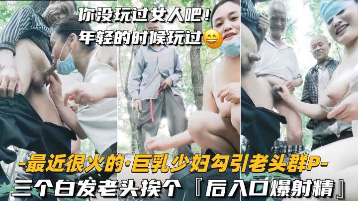 【最近很火的-巨)/ 乳少妇勾引老头群P】三个白$+发老头#挨个，后入口爆射精