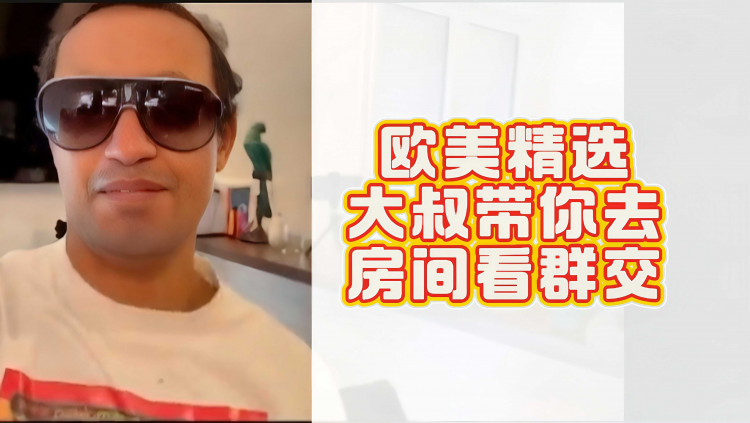 欧美精选大叔带你去房间看群交