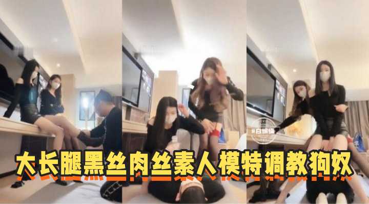 大长腿肉丝黑丝素人模特调教狗奴