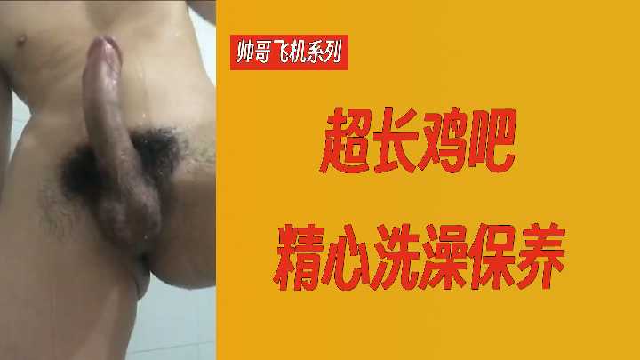 帅哥飞机系列：超长大鸡巴 精心洗澡保养