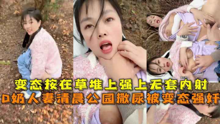 D奶人妻清晨公园撒尿被变态强奸，变态按在草堆上强上无套内射