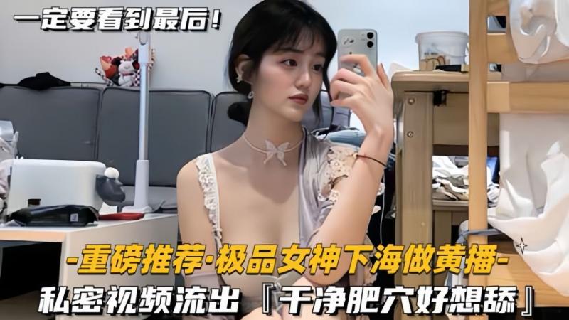 【重磅推荐极品女神下海做黄播】私密视频流出，干净肥穴好想舔