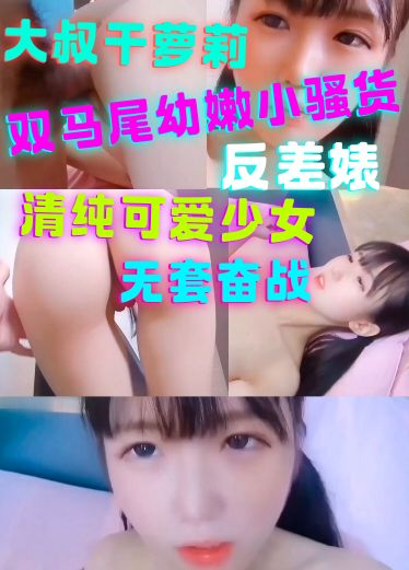 大叔干萝莉双马尾幼嫩小骚货看起来清纯可爱其实是个反差婊无套奋战