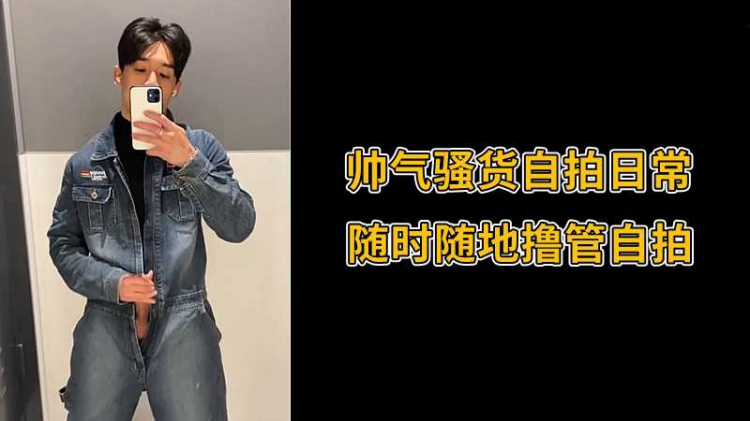 帅气骚货自拍日常，随时随地撸管自拍